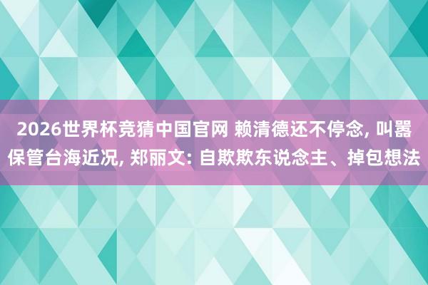 2026世界杯竞猜中国官网 赖清德还不停念, 叫嚣保管台海近况, 郑丽文: 自欺欺东说念主、掉包想法