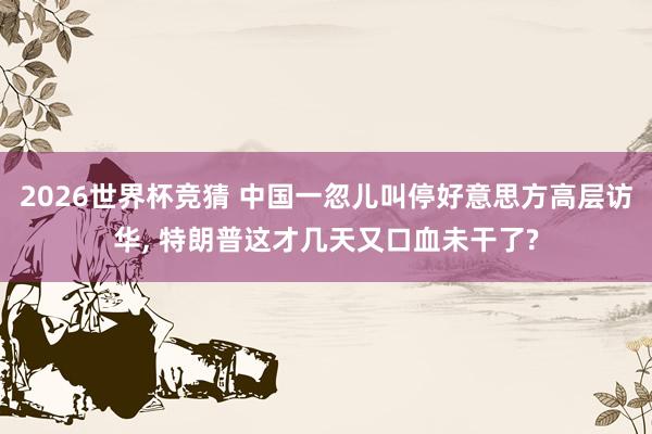 2026世界杯竞猜 中国一忽儿叫停好意思方高层访华, 特朗普这才几天又口血未干了?
