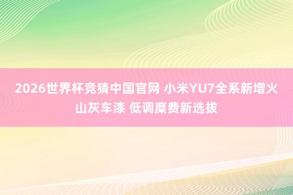 2026世界杯竞猜中国官网 小米YU7全系新增火山灰车漆 低调糜费新选拔