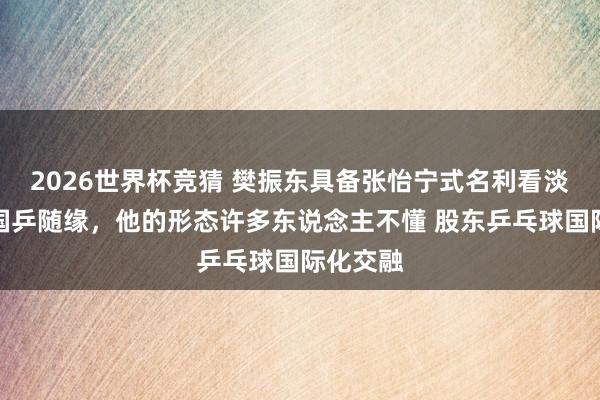 2026世界杯竞猜 樊振东具备张怡宁式名利看淡,回回国乒随缘,他的形态许多东说念主不懂 股东乒乓球国际化交融