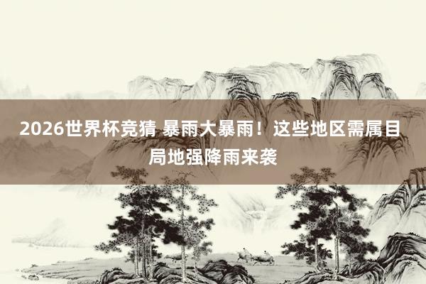 2026世界杯竞猜 暴雨大暴雨!这些地区需属目 局地强降雨来袭