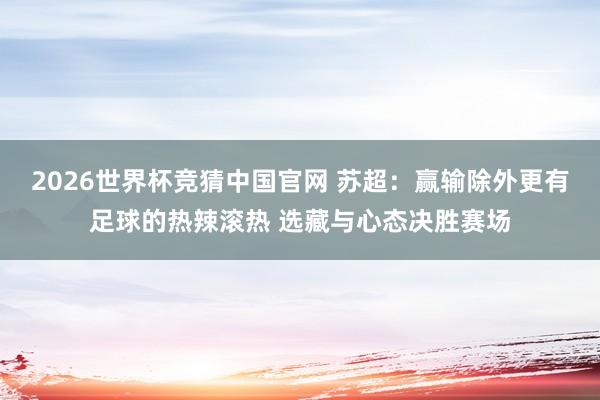 2026世界杯竞猜中国官网 苏超:赢输除外更有足球的热辣滚热 选藏与心态决胜赛场