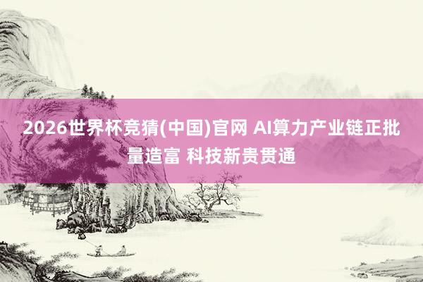 2026世界杯竞猜(中国)官网 AI算力产业链正批量造富 科技新贵贯通