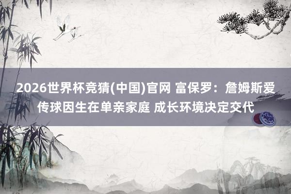 2026世界杯竞猜(中国)官网 富保罗:詹姆斯爱传球因生在单亲家庭 成长环境决定交代