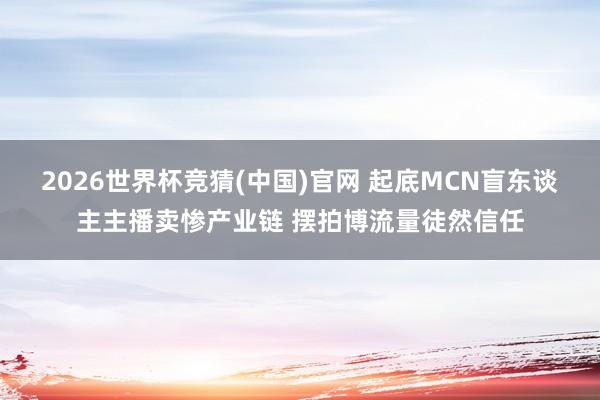 2026世界杯竞猜(中国)官网 起底MCN盲东谈主主播卖惨产业链 摆拍博流量徒然信任