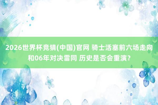 2026世界杯竞猜(中国)官网 骑士活塞前六场走向和06年对决雷同 历史是否会重演?