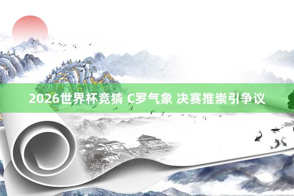 2026世界杯竞猜 C罗气象 决赛推崇引争议
