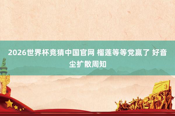 2026世界杯竞猜中国官网 榴莲等等党赢了 好音尘扩散周知