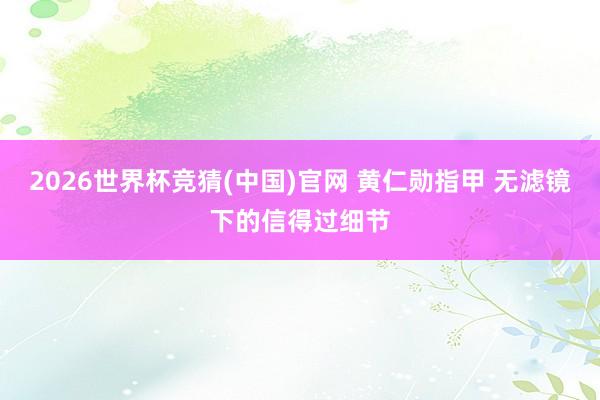 2026世界杯竞猜(中国)官网 黄仁勋指甲 无滤镜下的信得过细节