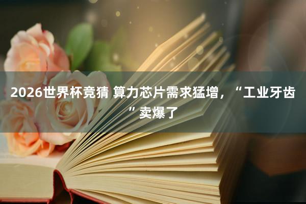 2026世界杯竞猜 算力芯片需求猛增,“工业牙齿”卖爆了