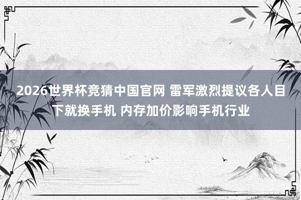 2026世界杯竞猜中国官网 雷军激烈提议各人目下就换手机 内存加价影响手机行业