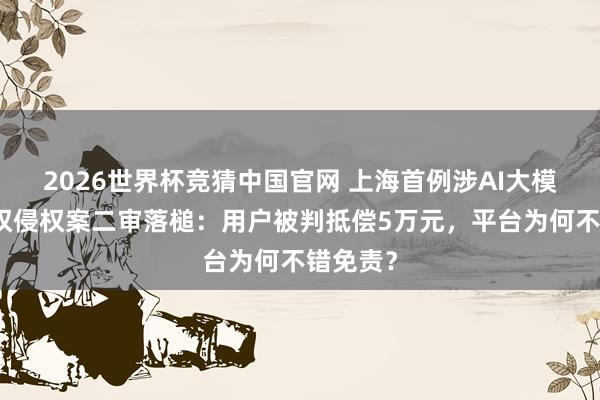 2026世界杯竞猜中国官网 上海首例涉AI大模子文章权侵权案二审落槌:用户被判抵偿5万元,平台为何不错免责?