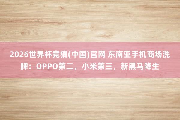 2026世界杯竞猜(中国)官网 东南亚手机商场洗牌:OPPO第二,小米第三,新黑马降生