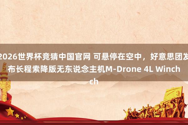 2026世界杯竞猜中国官网 可悬停在空中,好意思团发布长程索降版无东说念主机M-Drone 4L Winch
