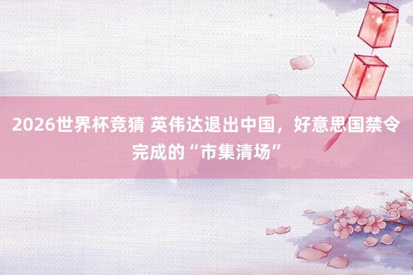 2026世界杯竞猜 英伟达退出中国,好意思国禁令完成的“市集清场”