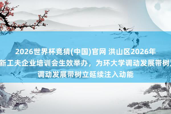 2026世界杯竞猜(中国)官网 洪山区2026年“春晓作为”高新工夫企业培训会生效举办,为环大学调动发展带树立延续注入动能