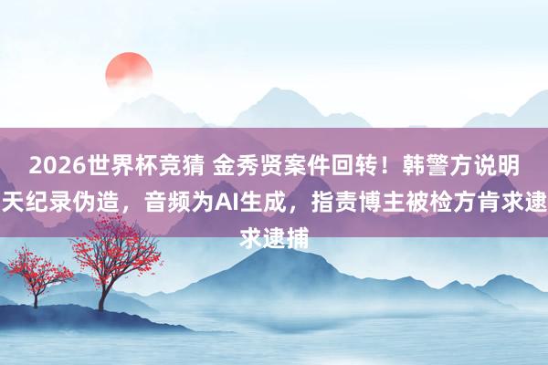 2026世界杯竞猜 金秀贤案件回转!韩警方说明聊天纪录伪造,音频为AI生成,指责博主被检方肯求逮捕