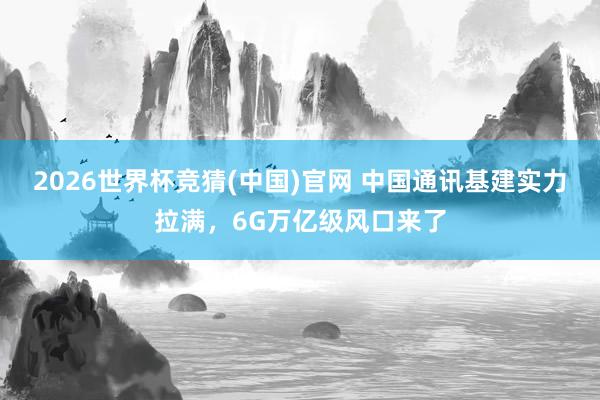 2026世界杯竞猜(中国)官网 中国通讯基建实力拉满，6G万亿级风口来了