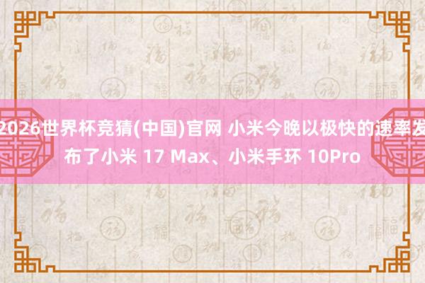 2026世界杯竞猜(中国)官网 小米今晚以极快的速率发布了小米 17 Max、小米手环 10Pro