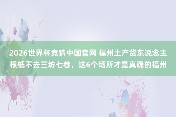 2026世界杯竞猜中国官网 福州土产货东说念主根柢不去三坊七巷,这6个场所才是真确的福州