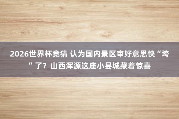 2026世界杯竞猜 认为国内景区审好意思快“垮”了?山西浑源这座小县城藏着惊喜