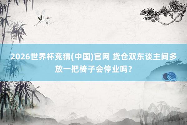 2026世界杯竞猜(中国)官网 货仓双东谈主间多放一把椅子会停业吗?