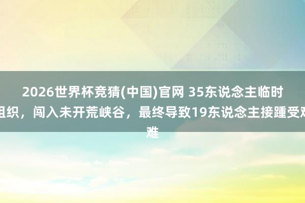 2026世界杯竞猜(中国)官网 35东说念主临时组织,闯入未开荒峡谷,最终导致19东说念主接踵受难