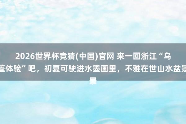 2026世界杯竞猜(中国)官网 来一回浙江“乌篷体验”吧,初夏可驶进水墨画里,不雅在世山水盆景