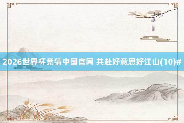 2026世界杯竞猜中国官网 共赴好意思好江山(10)#