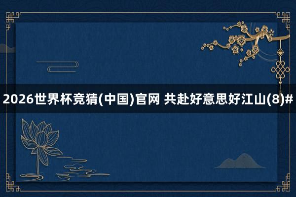 2026世界杯竞猜(中国)官网 共赴好意思好江山(8)#