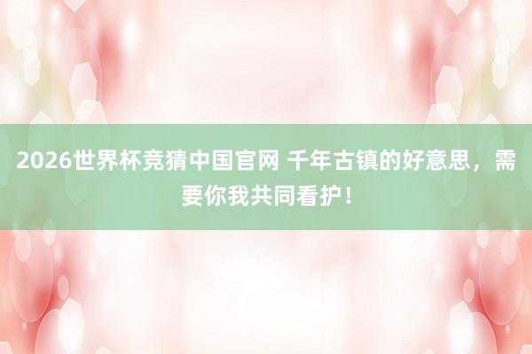 2026世界杯竞猜中国官网 千年古镇的好意思,需要你我共同看护!
