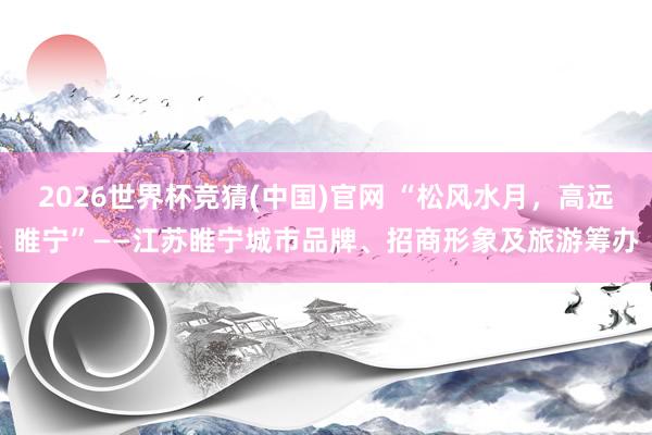 2026世界杯竞猜(中国)官网 “松风水月,高远睢宁”——江苏睢宁城市品牌、招商形象及旅游筹办