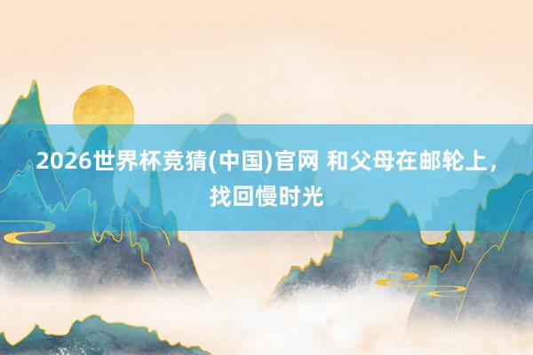 2026世界杯竞猜(中国)官网 和父母在邮轮上，找回慢时光