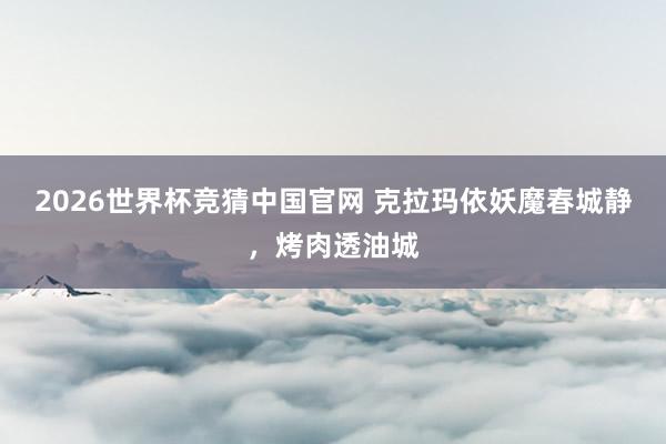 2026世界杯竞猜中国官网 克拉玛依妖魔春城静,烤肉透油城