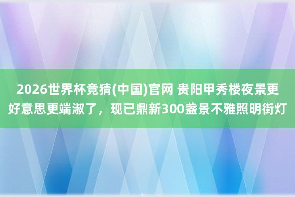 2026世界杯竞猜(中国)官网 贵阳甲秀楼夜景更好意思更端淑了,现已鼎新300盏景不雅照明街灯