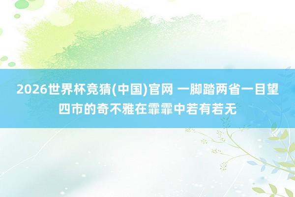 2026世界杯竞猜(中国)官网 一脚踏两省一目望四市的奇不雅在霏霏中若有若无