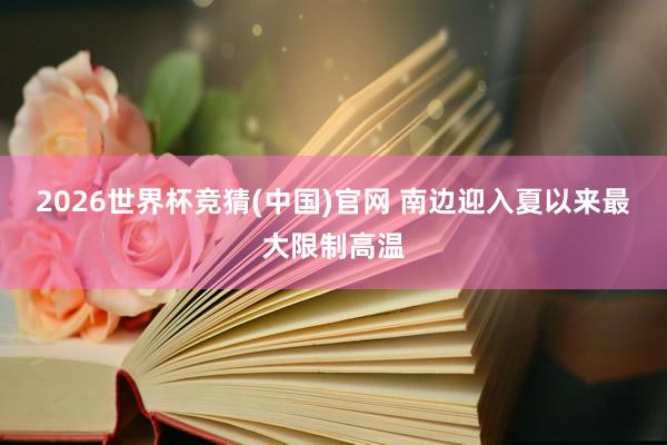 2026世界杯竞猜(中国)官网 南边迎入夏以来最大限制高温