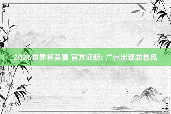 2026世界杯竞猜 官方证明: 广州出现龙卷风