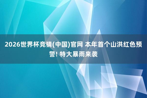 2026世界杯竞猜(中国)官网 本年首个山洪红色预警! 特大暴雨来袭
