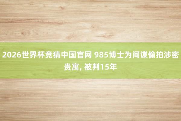 2026世界杯竞猜中国官网 985博士为间谍偷拍涉密贵寓， 被判15年