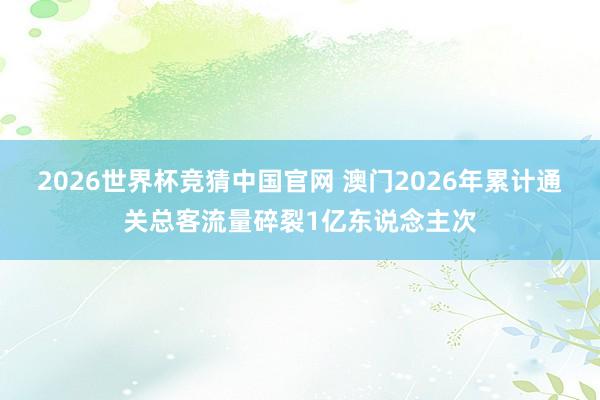 2026世界杯竞猜中国官网 澳门2026年累计通关总客流量碎裂1亿东说念主次