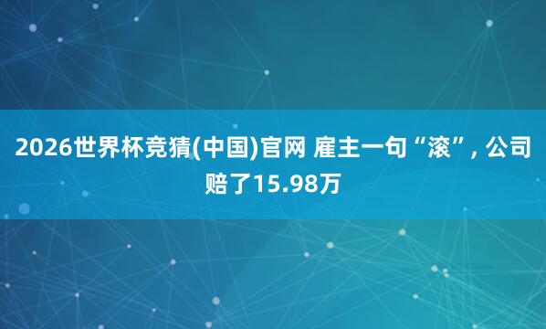 2026世界杯竞猜(中国)官网 雇主一句“滚”, 公司赔了15.98万