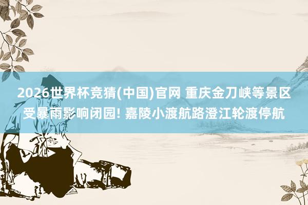 2026世界杯竞猜(中国)官网 重庆金刀峡等景区受暴雨影响闭园! 嘉陵小渡航路澄江轮渡停航