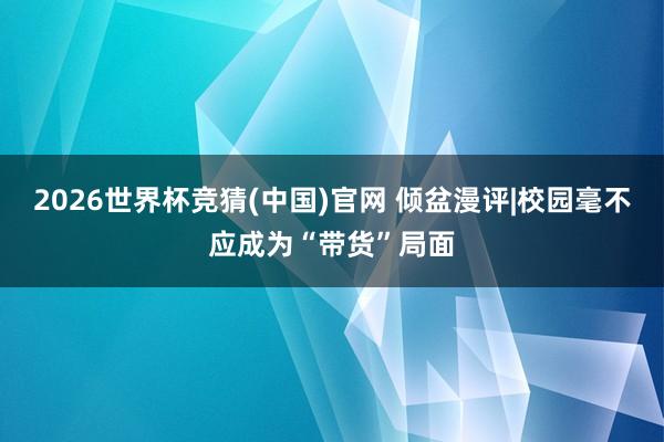 2026世界杯竞猜(中国)官网 倾盆漫评|校园毫不应成为“带货”局面
