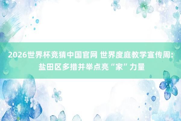 2026世界杯竞猜中国官网 世界度庭教学宣传周: 盐田区多措并举点亮“家”力量