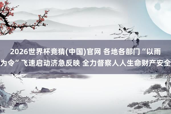 2026世界杯竞猜(中国)官网 各地各部门“以雨为令”飞速启动济急反映 全力督察人人生命财产安全
