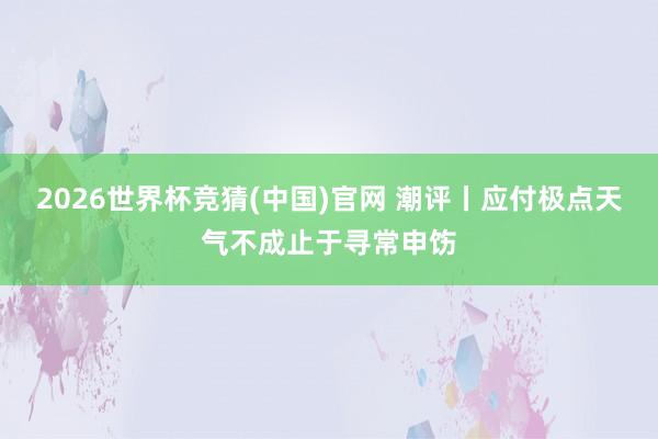 2026世界杯竞猜(中国)官网 潮评丨应付极点天气不成止于寻常申饬