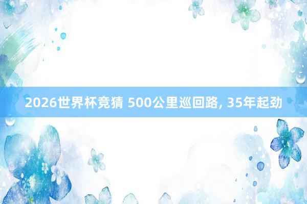 2026世界杯竞猜 500公里巡回路, 35年起劲