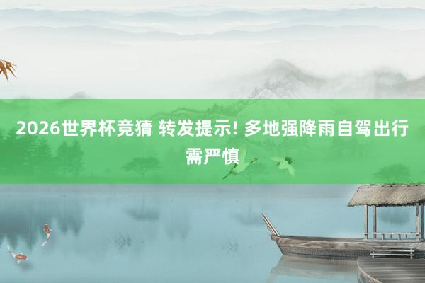 2026世界杯竞猜 转发提示! 多地强降雨自驾出行需严慎