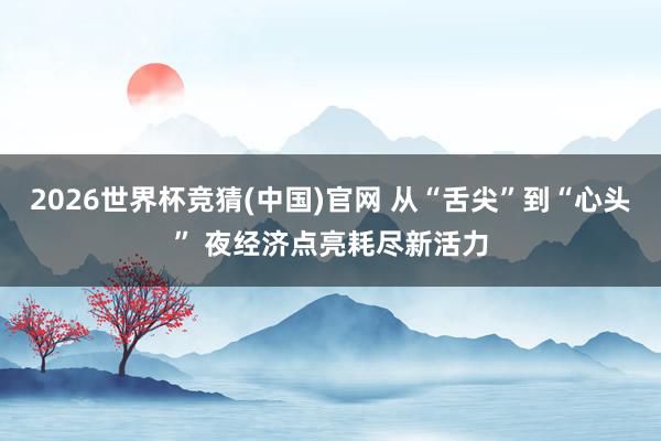 2026世界杯竞猜(中国)官网 从“舌尖”到“心头” 夜经济点亮耗尽新活力